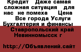 Кредит . Даже самая сложная ситуация - для нас  не помеха . › Цена ­ 90 - Все города Услуги » Бухгалтерия и финансы   . Ставропольский край,Невинномысск г.